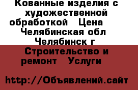 Кованные изделия с художественной обработкой › Цена ­ 1 - Челябинская обл., Челябинск г. Строительство и ремонт » Услуги   